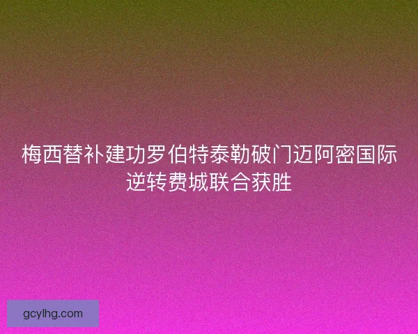 梅西替补建功罗伯特泰勒破门迈阿密国际逆转费城联合获胜