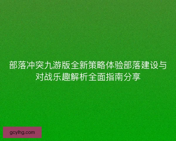 部落冲突九游版全新策略体验部落建设与对战乐趣解析全面指南分享