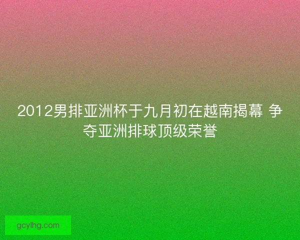 2012男排亚洲杯于九月初在越南揭幕 争夺亚洲排球顶级荣誉