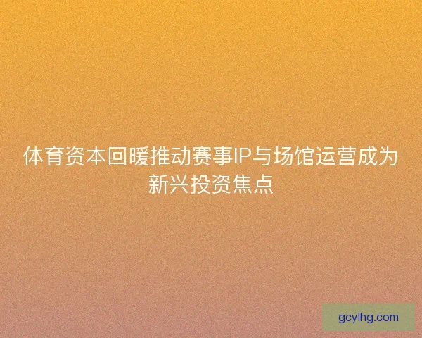 体育资本回暖推动赛事IP与场馆运营成为新兴投资焦点