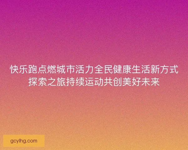 快乐跑点燃城市活力全民健康生活新方式探索之旅持续运动共创美好未来