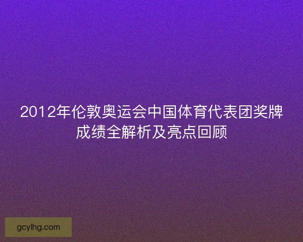 2012年伦敦奥运会中国体育代表团奖牌成绩全解析及亮点回顾