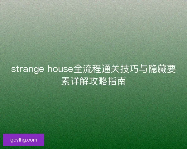 strange house全流程通关技巧与隐藏要素详解攻略指南