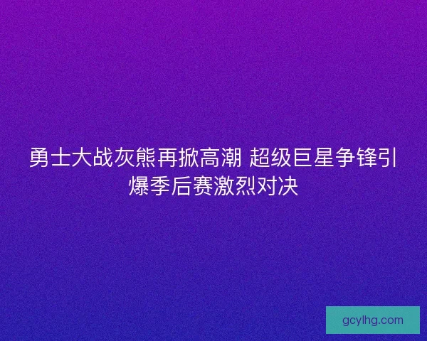 勇士大战灰熊再掀高潮 超级巨星争锋引爆季后赛激烈对决