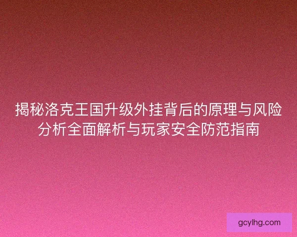 揭秘洛克王国升级外挂背后的原理与风险分析全面解析与玩家安全防范指南