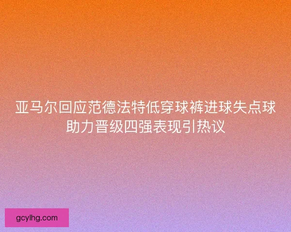 亚马尔回应范德法特低穿球裤进球失点球助力晋级四强表现引热议