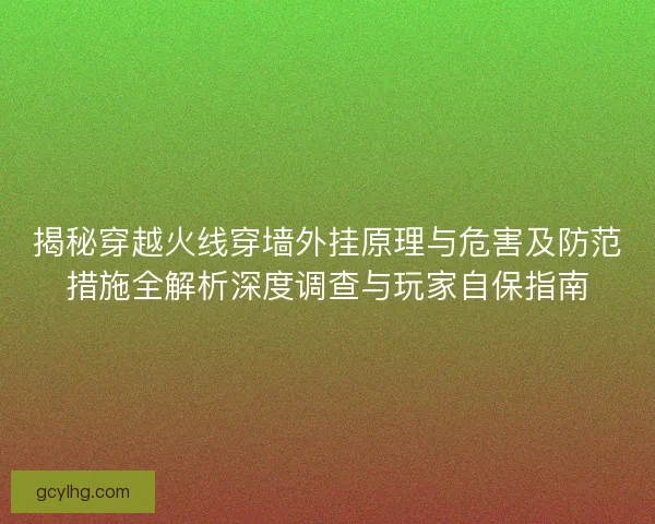 揭秘穿越火线穿墙外挂原理与危害及防范措施全解析深度调查与玩家自保指南