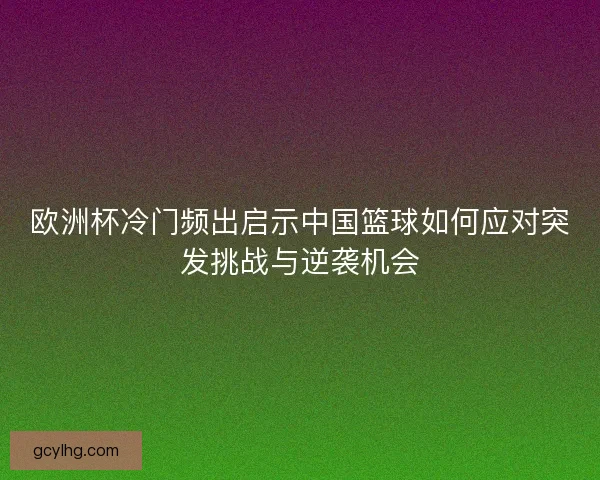 欧洲杯冷门频出启示中国篮球如何应对突发挑战与逆袭机会