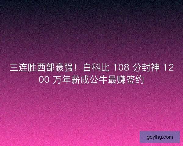 三连胜西部豪强！白科比 108 分封神 1200 万年薪成公牛最赚签约