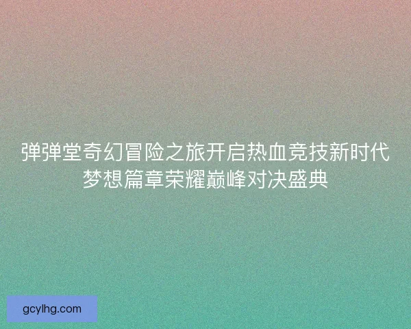 弹弹堂奇幻冒险之旅开启热血竞技新时代梦想篇章荣耀巅峰对决盛典