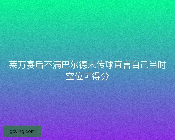 莱万赛后不满巴尔德未传球直言自己当时空位可得分