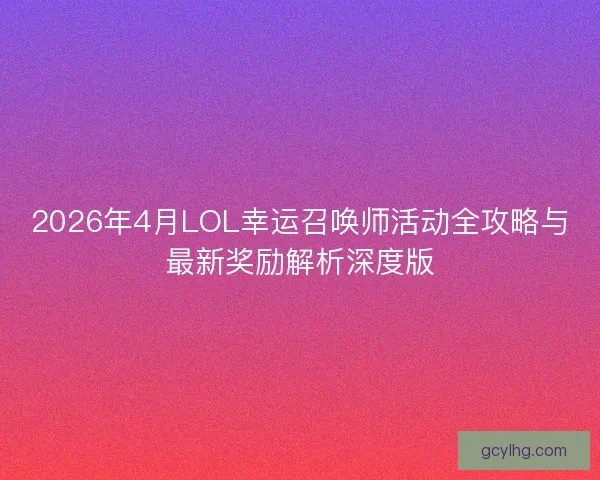 2026年4月LOL幸运召唤师活动全攻略与最新奖励解析深度版