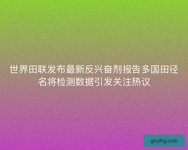 世界田联发布最新反兴奋剂报告多国田径名将检测数据引发关注热议