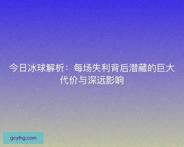 今日冰球解析：每场失利背后潜藏的巨大代价与深远影响