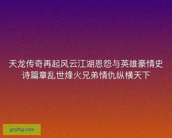 天龙传奇再起风云江湖恩怨与英雄豪情史诗篇章乱世烽火兄弟情仇纵横天下