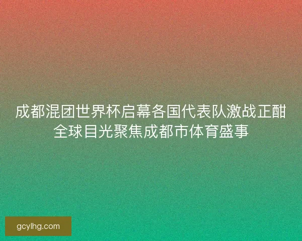 成都混团世界杯启幕各国代表队激战正酣全球目光聚焦成都市体育盛事