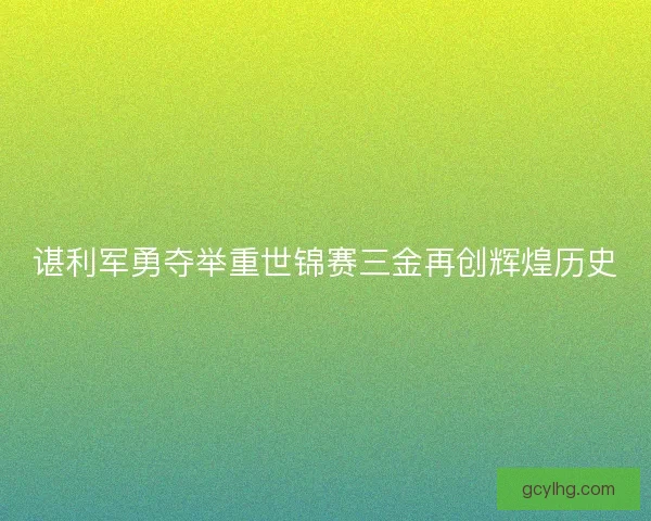 谌利军勇夺举重世锦赛三金再创辉煌历史