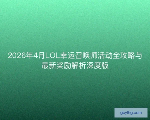 2026年4月LOL幸运召唤师活动全攻略与最新奖励解析深度版