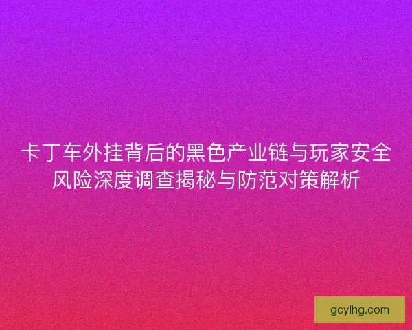 卡丁车外挂背后的黑色产业链与玩家安全风险深度调查揭秘与防范对策解析