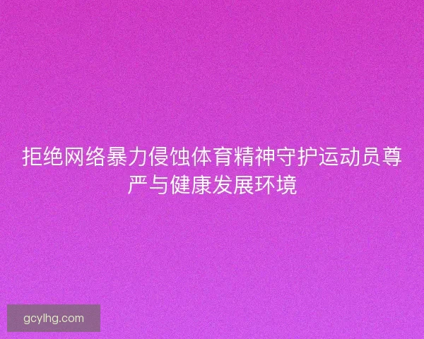 拒绝网络暴力侵蚀体育精神守护运动员尊严与健康发展环境
