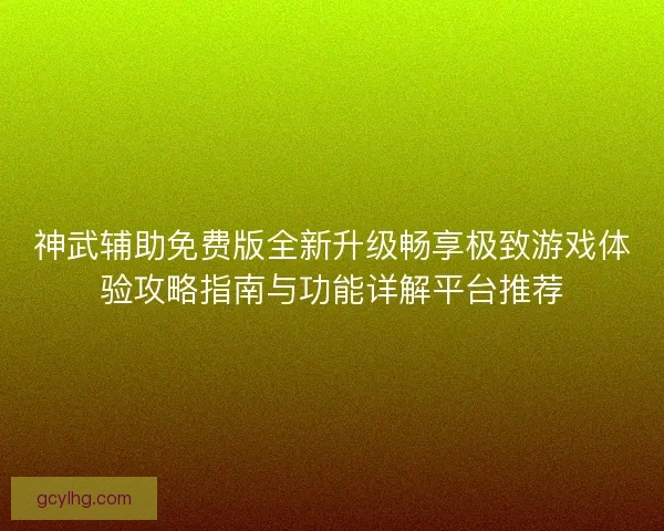 神武辅助免费版全新升级畅享极致游戏体验攻略指南与功能详解平台推荐