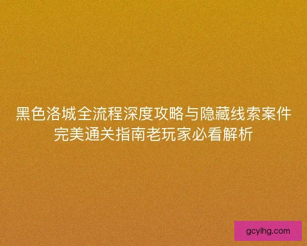 黑色洛城全流程深度攻略与隐藏线索案件完美通关指南老玩家必看解析