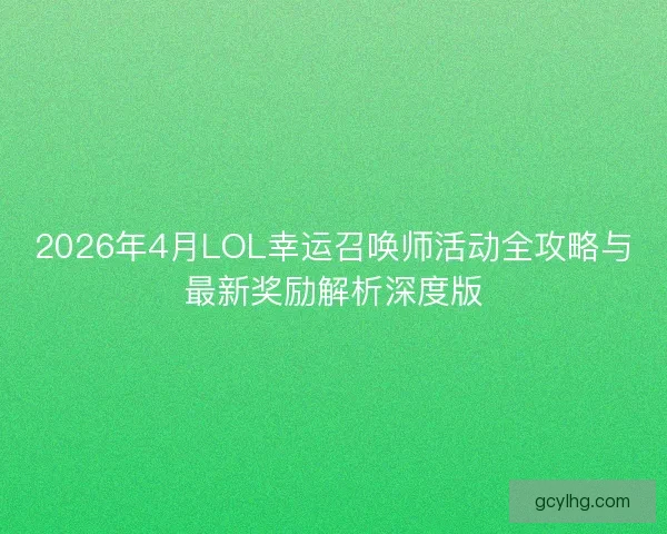 2026年4月LOL幸运召唤师活动全攻略与最新奖励解析深度版