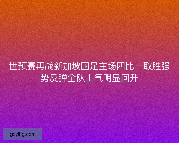 世预赛再战新加坡国足主场四比一取胜强势反弹全队士气明显回升