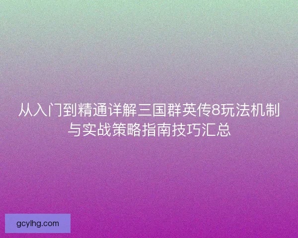 从入门到精通详解三国群英传8玩法机制与实战策略指南技巧汇总
