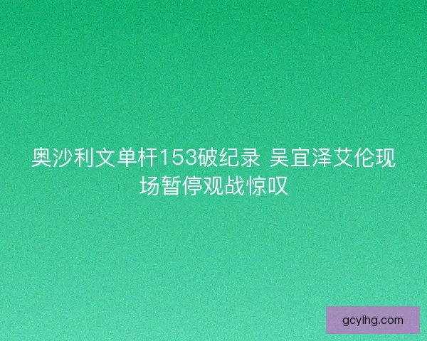 奥沙利文单杆153破纪录 吴宜泽艾伦现场暂停观战惊叹