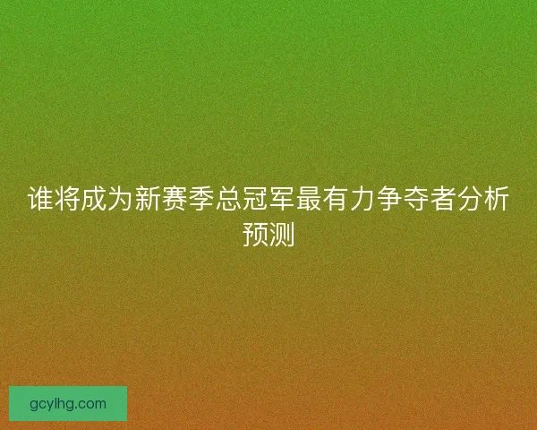 谁将成为新赛季总冠军最有力争夺者分析预测