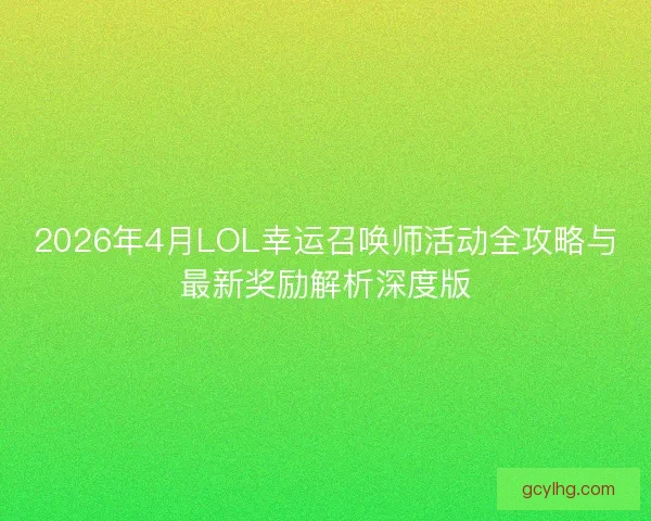 2026年4月LOL幸运召唤师活动全攻略与最新奖励解析深度版