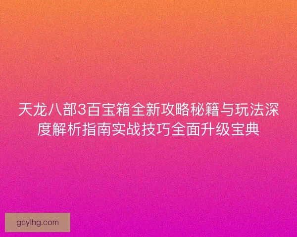 天龙八部3百宝箱全新攻略秘籍与玩法深度解析指南实战技巧全面升级宝典