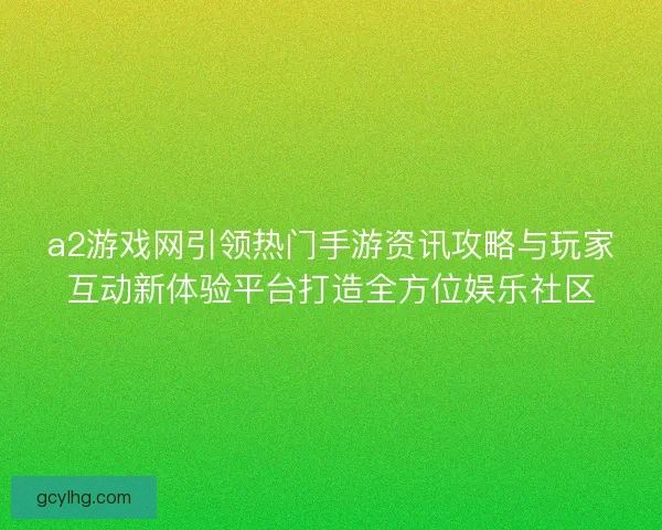 a2游戏网引领热门手游资讯攻略与玩家互动新体验平台打造全方位娱乐社区