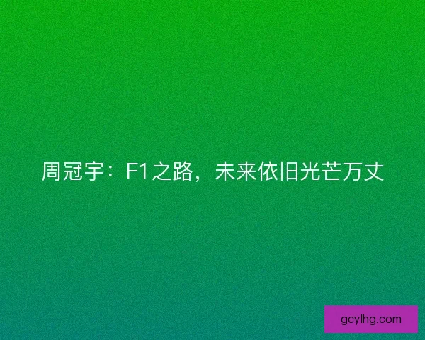 周冠宇：F1之路，未来依旧光芒万丈