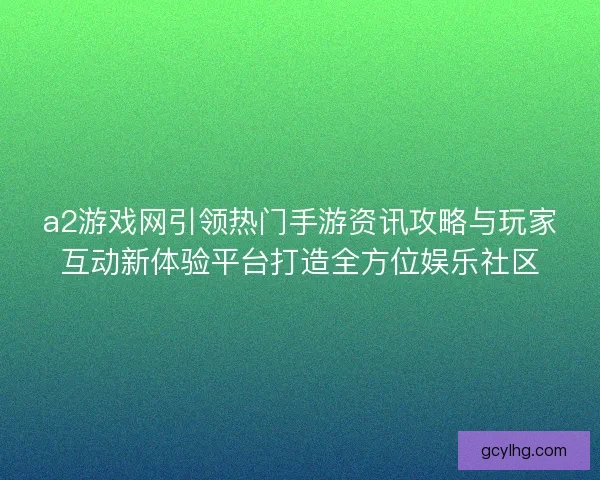 a2游戏网引领热门手游资讯攻略与玩家互动新体验平台打造全方位娱乐社区