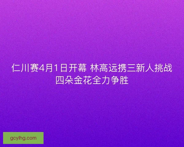 仁川赛4月1日开幕 林高远携三新人挑战四朵金花全力争胜