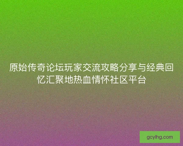 原始传奇论坛玩家交流攻略分享与经典回忆汇聚地热血情怀社区平台 原始传奇论坛玩家交流攻略分享与经典回忆汇聚地热血情怀社区平台