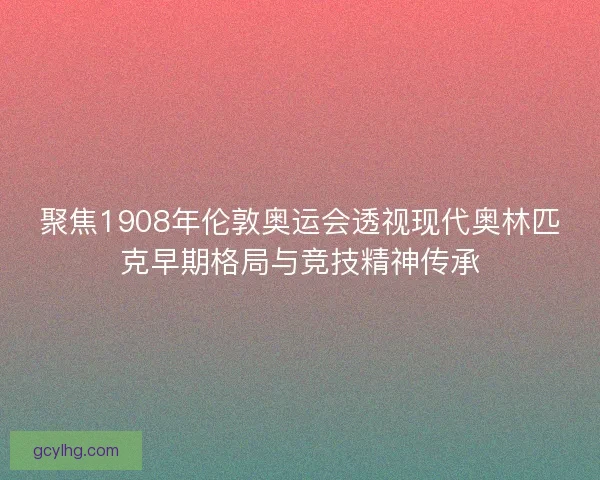 聚焦1908年伦敦奥运会透视现代奥林匹克早期格局与竞技精神传承